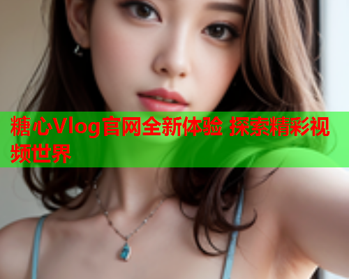 糖心Vlog官网全新体验 探索精彩视频世界