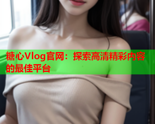 糖心Vlog官网：探索高清精彩内容的最佳平台