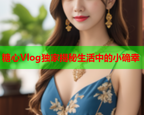 糖心Vlog独家揭秘生活中的小确幸