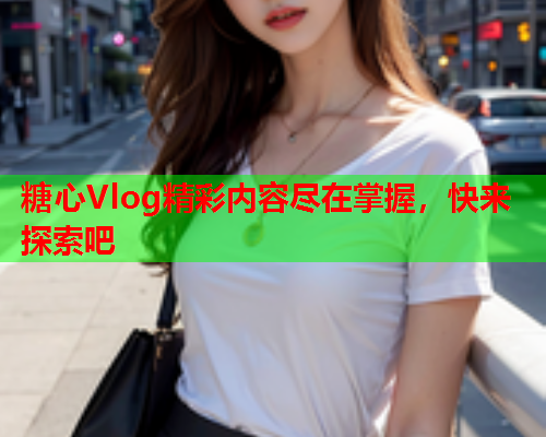 糖心Vlog精彩内容尽在掌握，快来探索吧