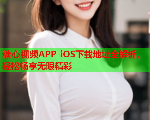 糖心视频APP iOS下载地址全解析，轻松畅享无限精彩