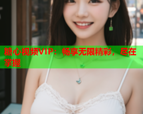 糖心视频VIP：畅享无限精彩，尽在掌握