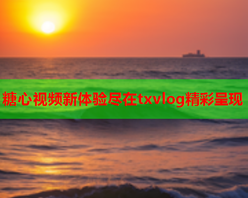 糖心视频新体验尽在txvlog精彩呈现