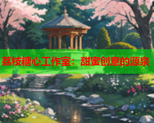 荔枝糖心工作室：甜蜜创意的源泉