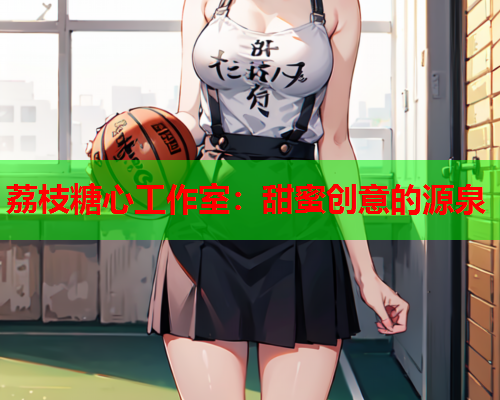 荔枝糖心工作室：甜蜜创意的源泉