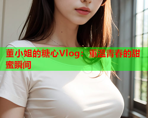 董小姐的糖心Vlog：重温青春的甜蜜瞬间