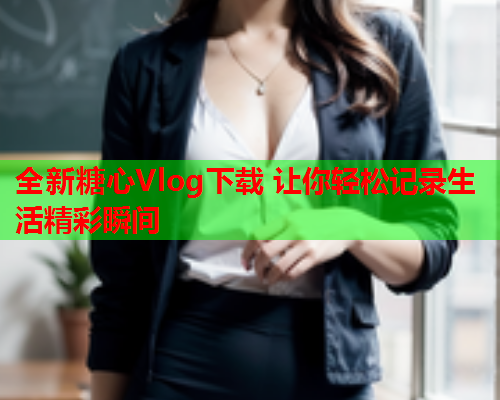 全新糖心Vlog下载 让你轻松记录生活精彩瞬间