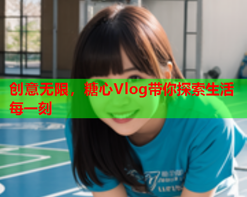 创意无限，糖心Vlog带你探索生活每一刻