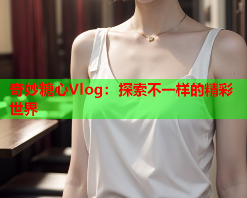 奇妙糖心Vlog：探索不一样的精彩世界