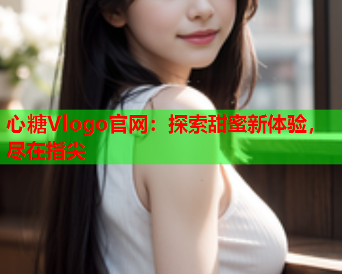 心糖Vlogo官网：探索甜蜜新体验，尽在指尖