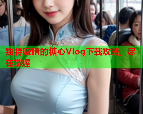 独特吸睛的糖心Vlog下载攻略，尽在掌握