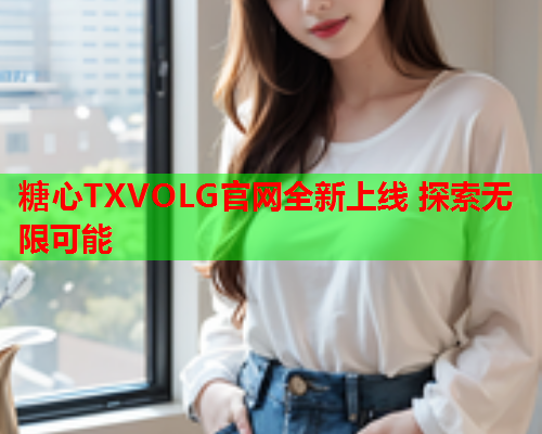 糖心TXVOLG官网全新上线 探索无限可能