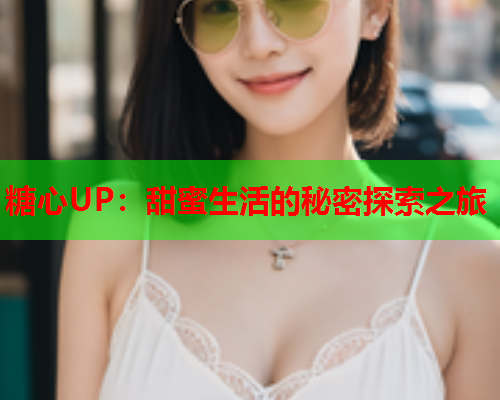 糖心UP：甜蜜生活的秘密探索之旅