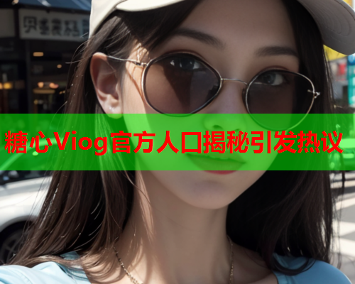 糖心Viog官方人口揭秘引发热议