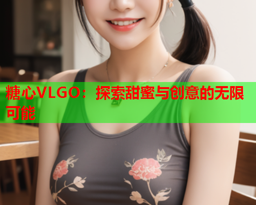 糖心VLGO：探索甜蜜与创意的无限可能