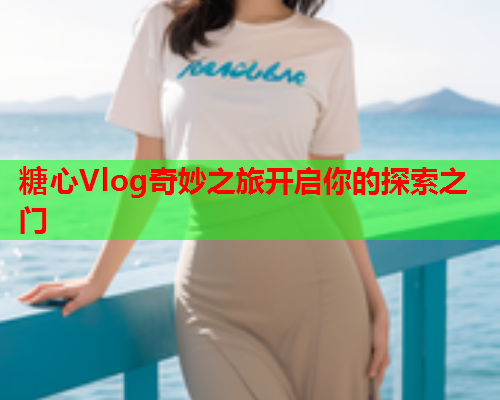 糖心Vlog奇妙之旅开启你的探索之门