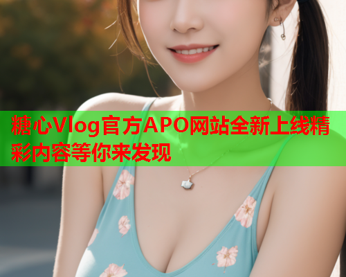 糖心Vlog官方APO网站全新上线精彩内容等你来发现