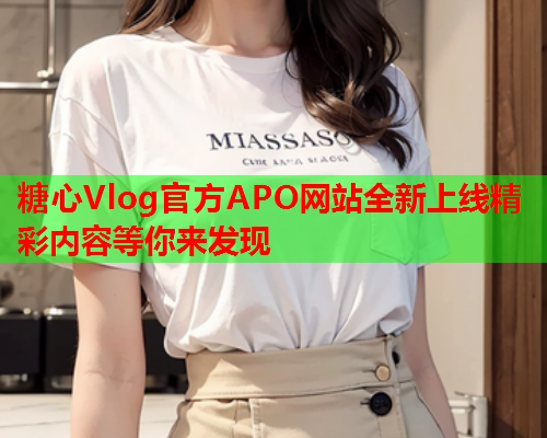 糖心Vlog官方APO网站全新上线精彩内容等你来发现