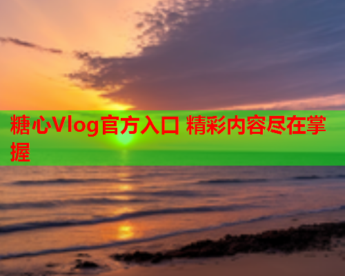 糖心Vlog官方入口 精彩内容尽在掌握