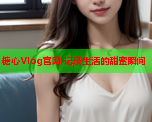 糖心Vlog官网 记录生活的甜蜜瞬间