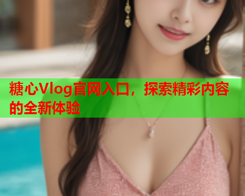 糖心Vlog官网入口，探索精彩内容的全新体验