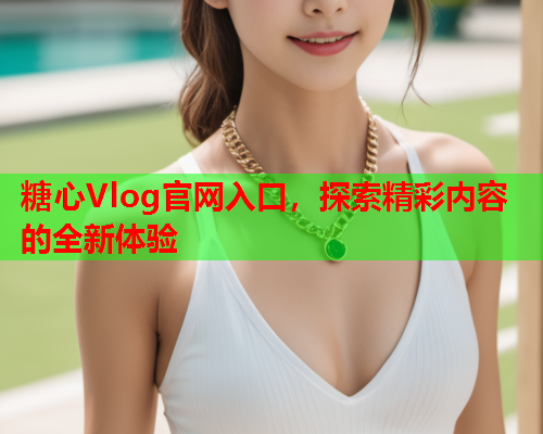 糖心Vlog官网入口，探索精彩内容的全新体验