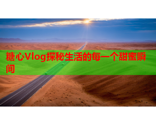 糖心Vlog探秘生活的每一个甜蜜瞬间