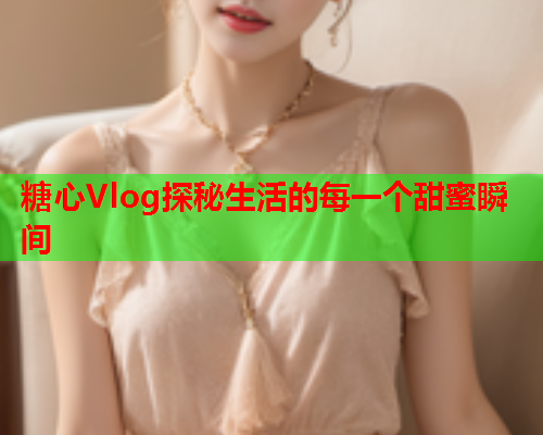 糖心Vlog探秘生活的每一个甜蜜瞬间