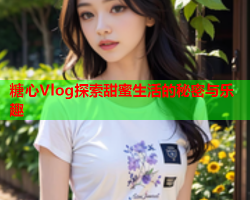 糖心Vlog探索甜蜜生活的秘密与乐趣