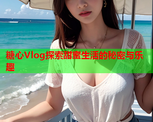 糖心Vlog探索甜蜜生活的秘密与乐趣