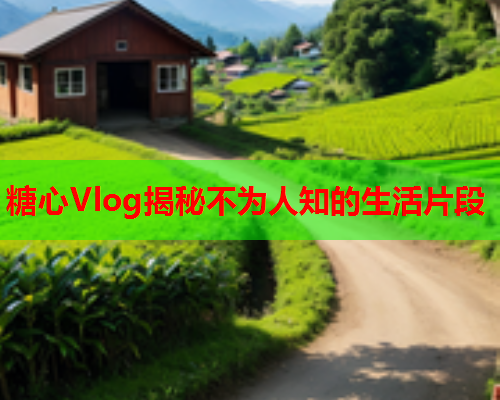 糖心Vlog揭秘不为人知的生活片段