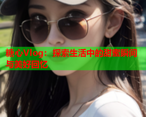 糖心Vlog：探索生活中的甜蜜瞬间与美好回忆