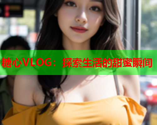 糖心VLOG：探索生活的甜蜜瞬间