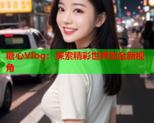 糖心Vlog：探索精彩世界的全新视角