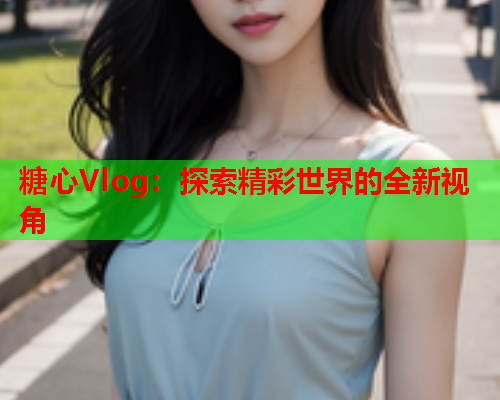 糖心Vlog：探索精彩世界的全新视角