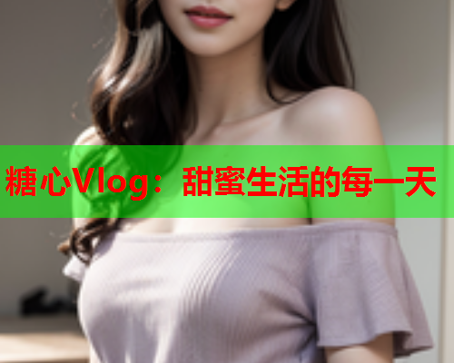 糖心Vlog：甜蜜生活的每一天