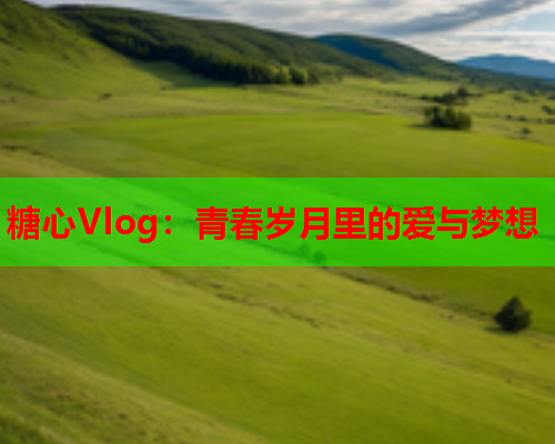 糖心Vlog：青春岁月里的爱与梦想