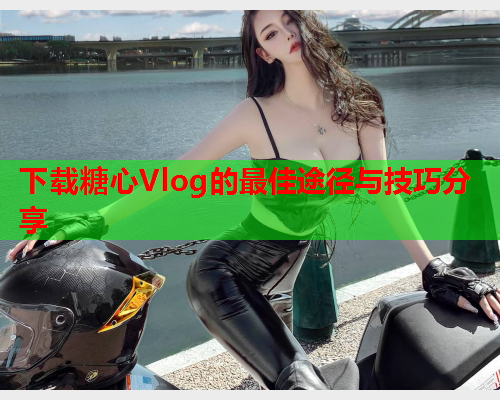 下载糖心Vlog的最佳途径与技巧分享