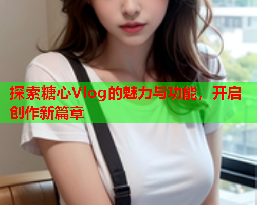 探索糖心Vlog的魅力与功能，开启创作新篇章