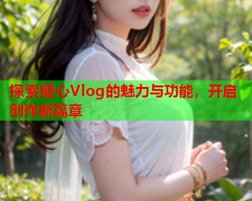 探索糖心Vlog的魅力与功能，开启创作新篇章