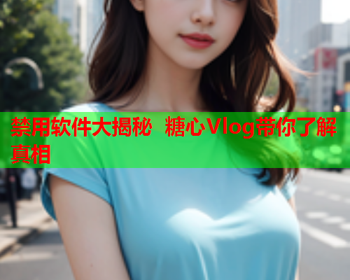 禁用软件大揭秘 糖心Vlog带你了解真相