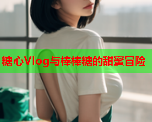 糖心Vlog与棒棒糖的甜蜜冒险