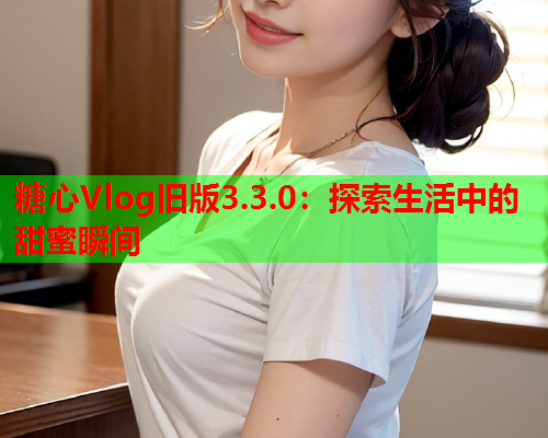 糖心Vlog旧版3.3.0：探索生活中的甜蜜瞬间