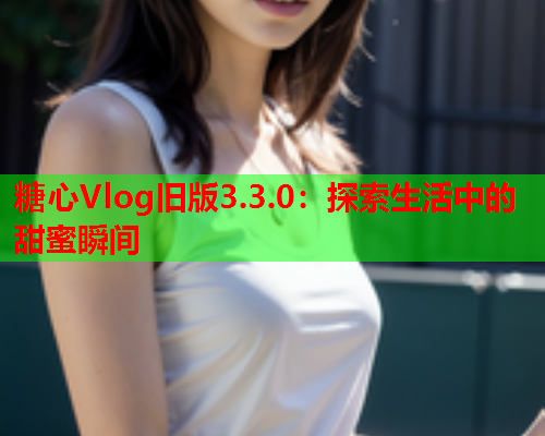 糖心Vlog旧版3.3.0：探索生活中的甜蜜瞬间