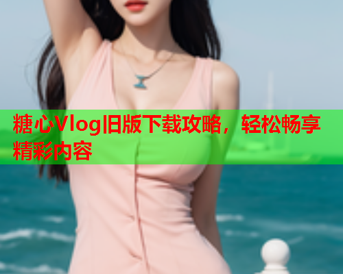 糖心Vlog旧版下载攻略，轻松畅享精彩内容