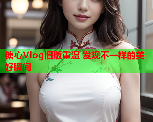 糖心Vlog旧版重温 发现不一样的美好瞬间