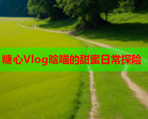 糖心Vlog晗喵的甜蜜日常探险