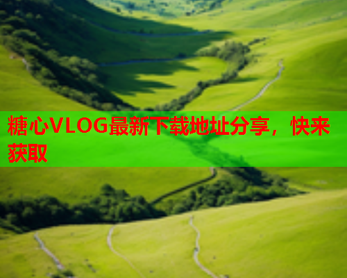 糖心VLOG最新下载地址分享，快来获取