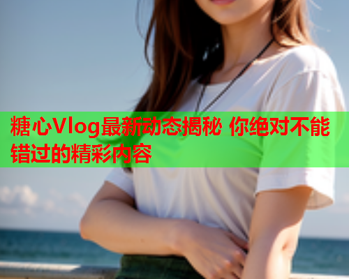 糖心Vlog最新动态揭秘 你绝对不能错过的精彩内容