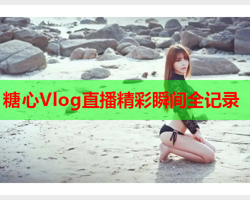 糖心Vlog直播精彩瞬间全记录